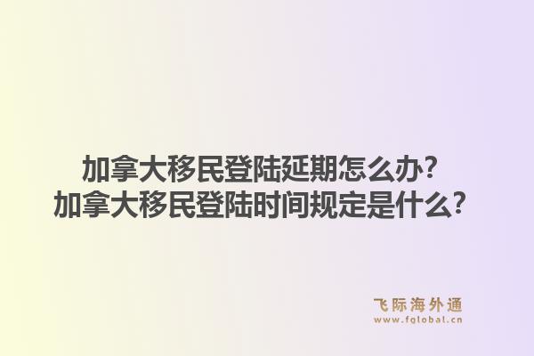 加拿大移民登陸延期怎么辦？加拿大移民登陸時間規(guī)定是什么？