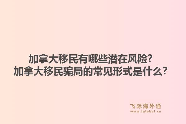 加拿大移民有哪些潛在風(fēng)險？加拿大移民騙局的常見形式是什么？