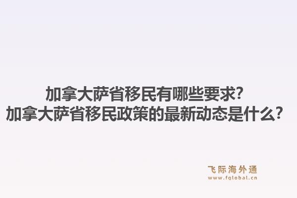 加拿大薩省移民有哪些要求？加拿大薩省移民政策的最新動態(tài)是什么？
