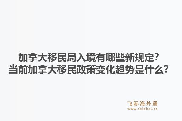 加拿大移民局入境有哪些新規(guī)定？當前加拿大移民政策變化趨勢是什么？