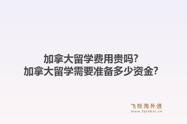加拿大留學費用貴嗎？加拿大留學需要準備多少資金？