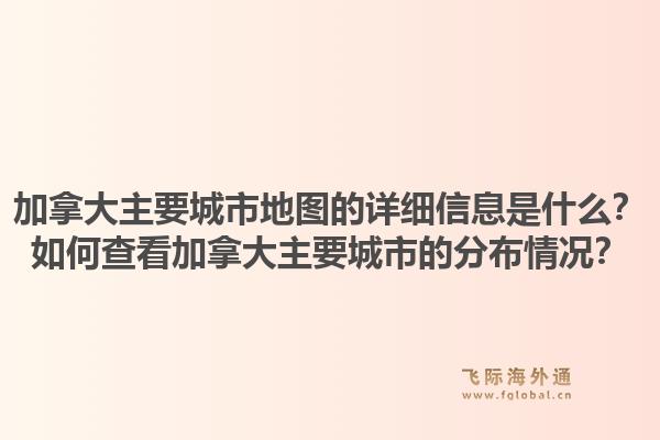 加拿大主要城市地圖的詳細(xì)信息是什么？如何查看加拿大主要城市的分布情況？