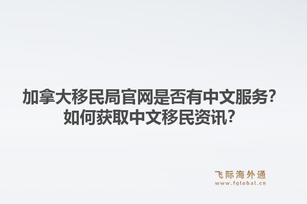 加拿大移民局官網(wǎng)是否有中文服務(wù)？如何獲取中文移民資訊？