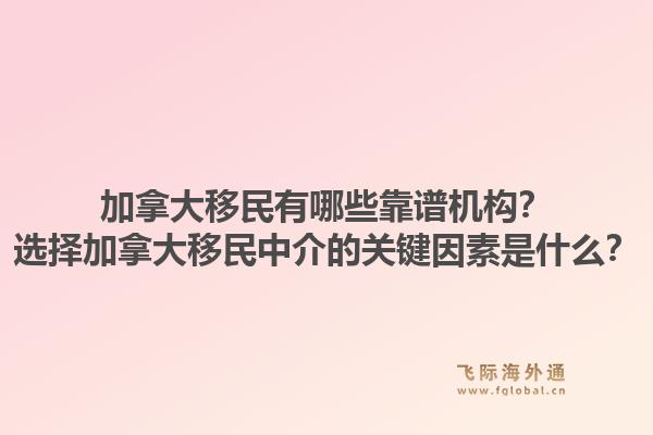 加拿大移民有哪些靠譜機(jī)構(gòu)？選擇加拿大移民中介的關(guān)鍵因素是什么？