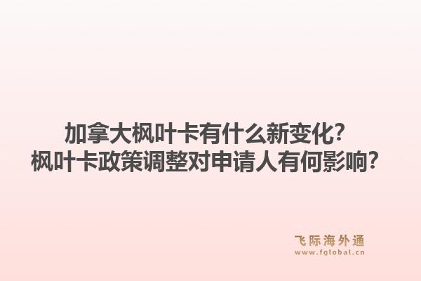 加拿大楓葉卡有什么新變化？楓葉卡政策調(diào)整對申請人有何影響？