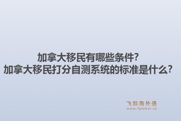 加拿大移民有哪些條件？加拿大移民打分自測系統(tǒng)的標(biāo)準(zhǔn)是什么？