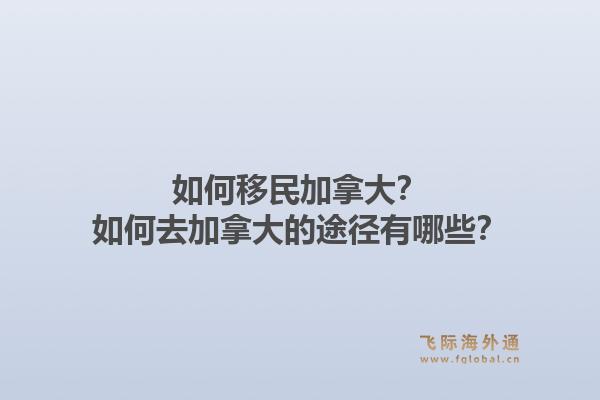 如何移民加拿大？如何去加拿大的途徑有哪些？
