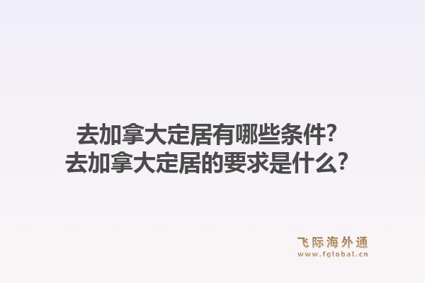 去加拿大定居有哪些條件？去加拿大定居的要求是什么？
