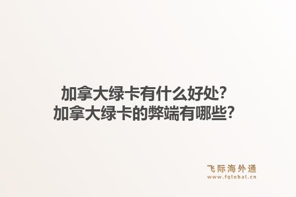 加拿大綠卡有什么好處？加拿大綠卡的弊端有哪些？1.jpg