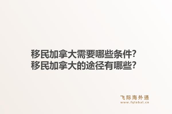 移民加拿大需要哪些條件？移民加拿大的途徑有哪些？1.jpg