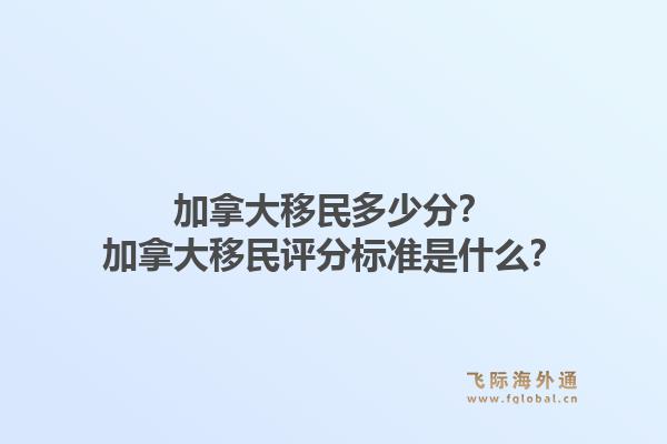 加拿大移民多少分？加拿大移民評(píng)分標(biāo)準(zhǔn)是什么？1.jpg