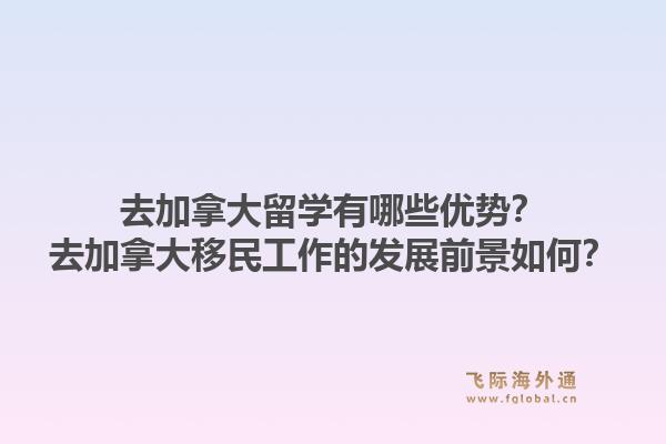 去加拿大留學(xué)有哪些優(yōu)勢(shì)？去加拿大移民工作的發(fā)展前景如何？1.jpg