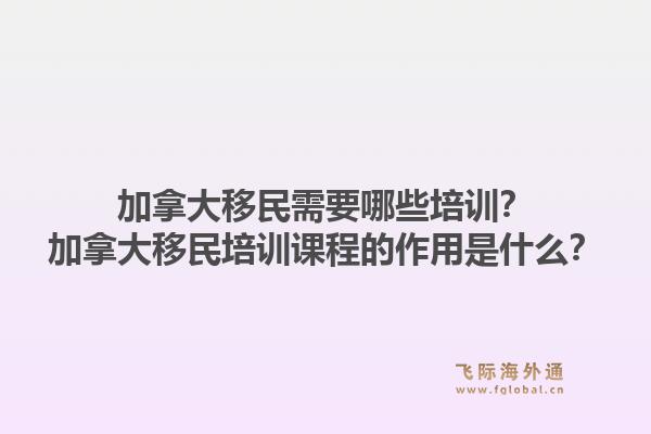 加拿大移民需要哪些培訓(xùn)？加拿大移民培訓(xùn)課程的作用是什么？1.jpg