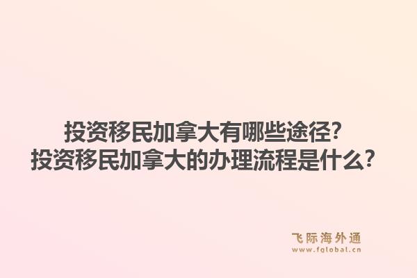 投資移民加拿大有哪些途徑？投資移民加拿大的辦理流程是什么？1.jpg