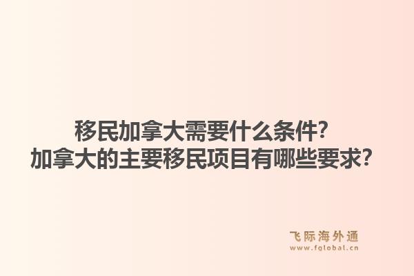 移民加拿大需要什么條件？加拿大的主要移民項(xiàng)目有哪些要求？1.jpg