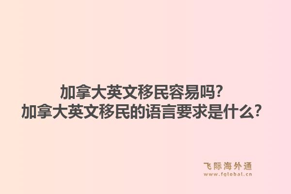 加拿大英文移民容易嗎？加拿大英文移民的語言要求是什么？1.jpg