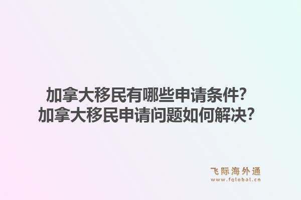 加拿大移民有哪些申請條件？加拿大移民申請問題如何解決？1.jpg