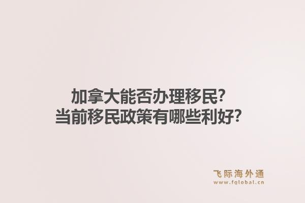 加拿大能否辦理移民？當前移民政策有哪些利好？1.jpg