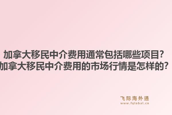 加拿大移民中介費用通常包括哪些項目？加拿大移民中介費用的市場行情是怎樣的？1.jpg