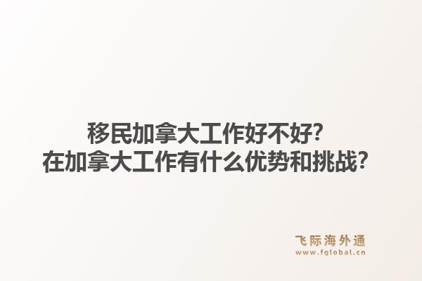 移民加拿大工作好不好？在加拿大工作有什么優(yōu)勢和挑戰(zhàn)？1.jpg