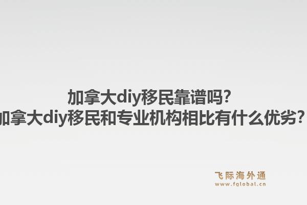 加拿大diy移民靠譜嗎？加拿大diy移民和專業(yè)機構(gòu)相比有什么優(yōu)劣？1.jpg