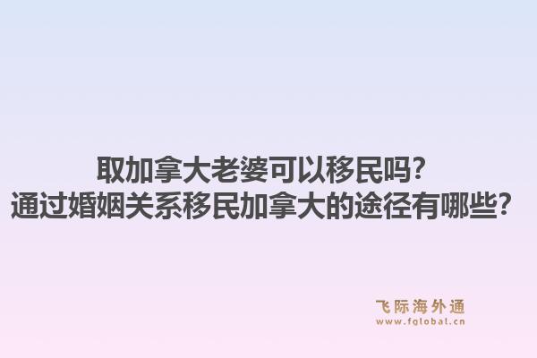 取加拿大老婆可以移民嗎？通過婚姻關(guān)系移民加拿大的途徑有哪些？1.jpg
