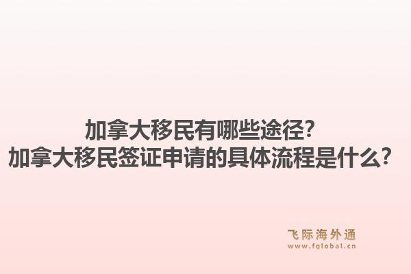 加拿大移民有哪些途徑？加拿大移民簽證申請的具體流程是什么？1.jpg