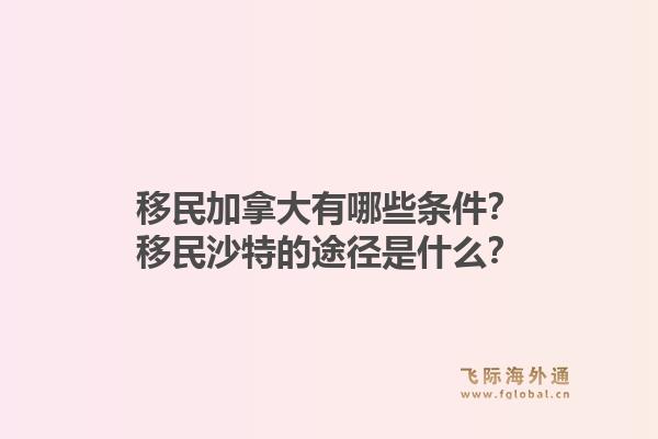 移民加拿大有哪些條件？移民沙特的途徑是什么？1.jpg