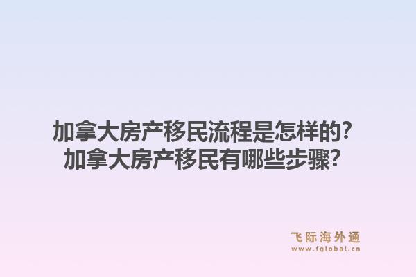 加拿大房產(chǎn)移民流程是怎樣的？加拿大房產(chǎn)移民有哪些步驟？1.jpg