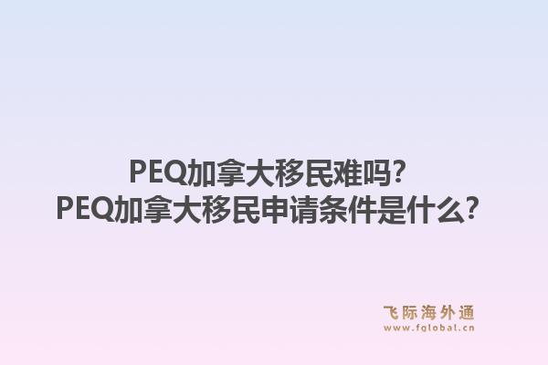PEQ加拿大移民難嗎？PEQ加拿大移民申請條件是什么？1.jpg