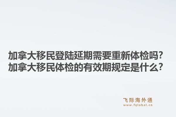 加拿大移民登陸延期需要重新體檢嗎？加拿大移民體檢的有效期規(guī)定是什么？1.jpg