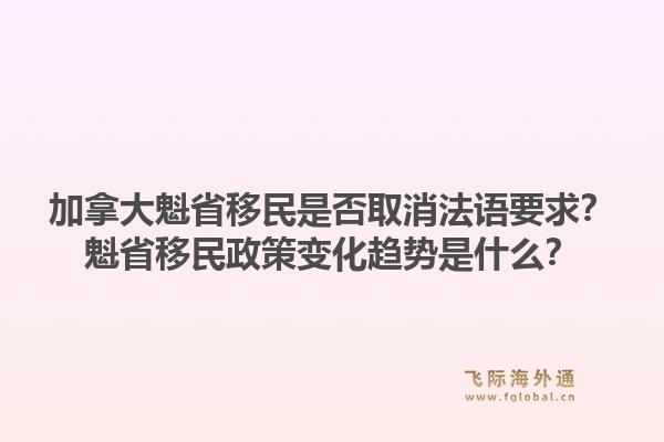 加拿大魁省移民是否取消法語(yǔ)要求？魁省移民政策變化趨勢(shì)是什么？1.jpg