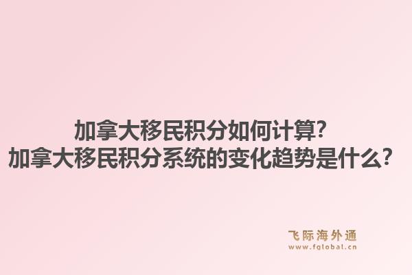加拿大移民積分如何計算？加拿大移民積分系統(tǒng)的變化趨勢是什么？1.jpg