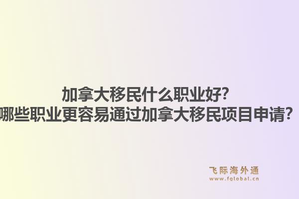 加拿大移民什么職業(yè)好？哪些職業(yè)更容易通過(guò)加拿大移民項(xiàng)目申請(qǐng)？1.jpg