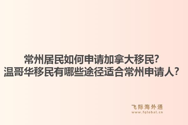 常州居民如何申請(qǐng)加拿大移民？溫哥華移民有哪些途徑適合常州申請(qǐng)人？1.jpg