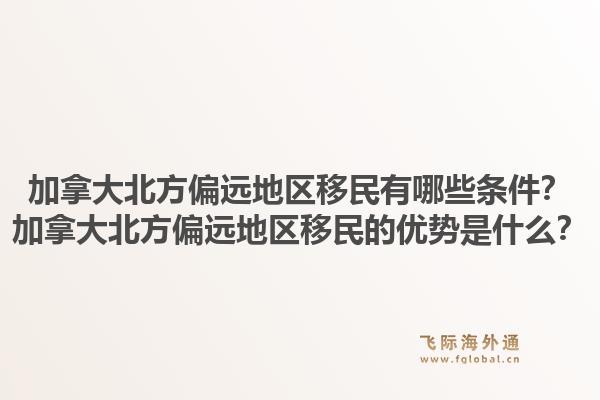 加拿大北方偏遠地區(qū)移民有哪些條件？加拿大北方偏遠地區(qū)移民的優(yōu)勢是什么？1.jpg