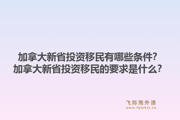 加拿大新省投資移民有哪些條件？加拿大新省投資移民的要求是什么？1.jpg