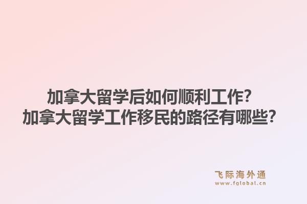 加拿大留學后如何順利工作？加拿大留學工作移民的路徑有哪些？1.jpg