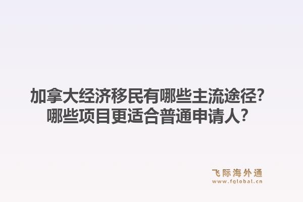 加拿大經(jīng)濟移民有哪些主流途徑？哪些項目更適合普通申請人？1.jpg