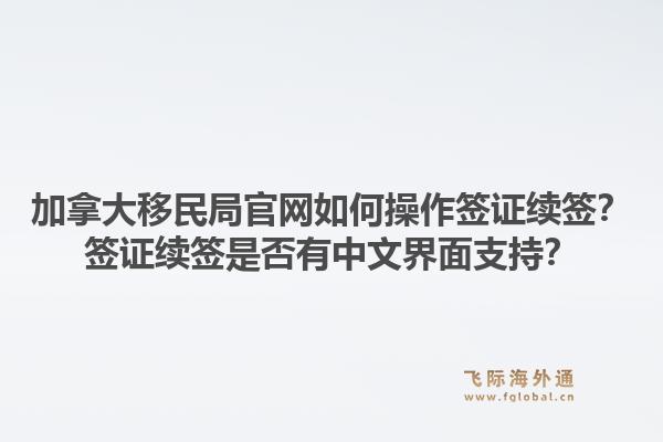 加拿大移民局官網(wǎng)如何操作簽證續(xù)簽？簽證續(xù)簽是否有中文界面支持？1.jpg