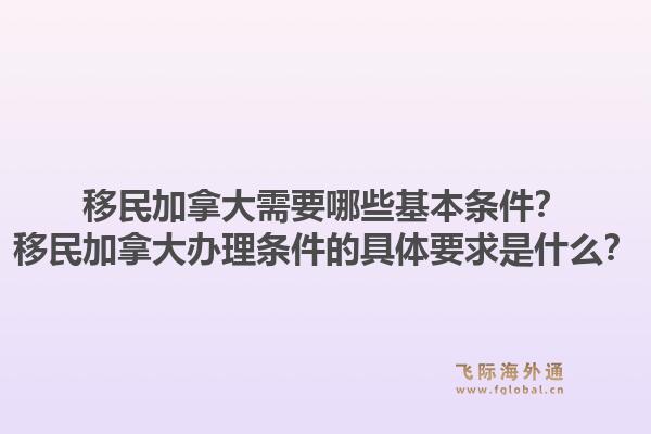 移民加拿大需要哪些基本條件？移民加拿大辦理?xiàng)l件的具體要求是什么？1.jpg