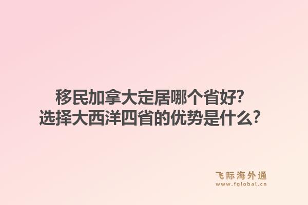 移民加拿大定居哪個(gè)省好？選擇大西洋四省的優(yōu)勢是什么？1.jpg