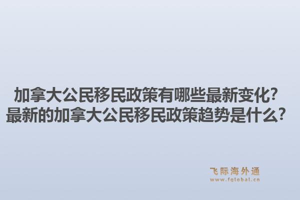 加拿大公民移民政策有哪些最新變化？最新的加拿大公民移民政策趨勢(shì)是什么？1.jpg