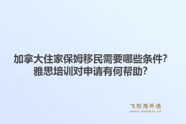 加拿大住家保姆移民需要哪些條件？雅思培訓(xùn)對(duì)申請(qǐng)有何幫助？1.jpg