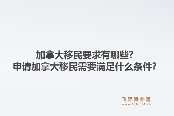 加拿大移民要求有哪些？申請加拿大移民需要滿足什么條件？1.jpg