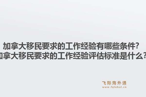 加拿大移民要求的工作經(jīng)驗(yàn)有哪些條件？加拿大移民要求的工作經(jīng)驗(yàn)評(píng)估標(biāo)準(zhǔn)是什么？1.jpg