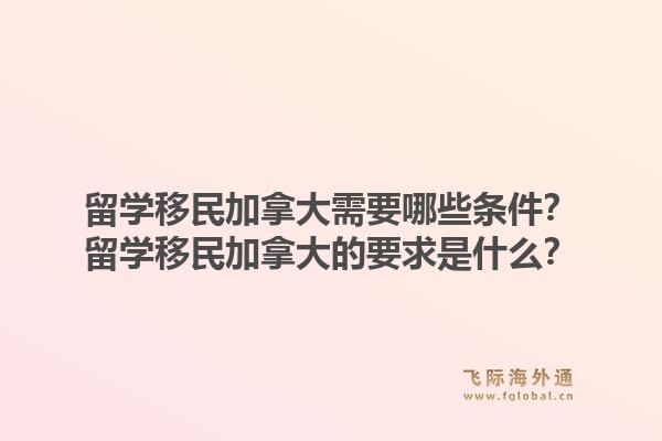 留學(xué)移民加拿大需要哪些條件？留學(xué)移民加拿大的要求是什么？1.jpg