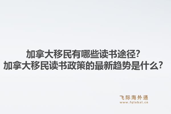 加拿大移民有哪些讀書途徑？加拿大移民讀書政策的最新趨勢是什么？1.jpg