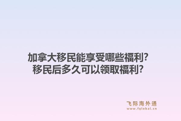 加拿大移民能享受哪些福利？移民后多久可以領(lǐng)取福利？1.jpg
