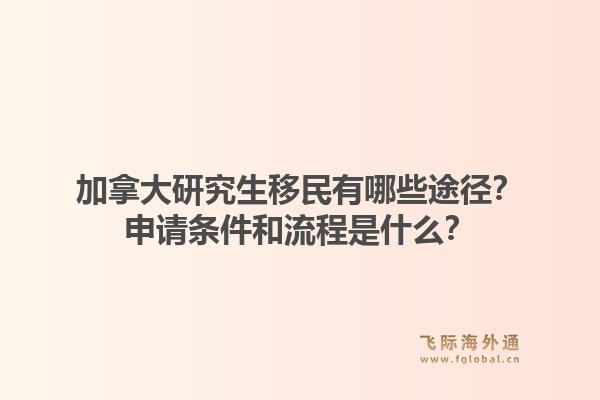 加拿大研究生移民有哪些途徑？申請條件和流程是什么？1.jpg